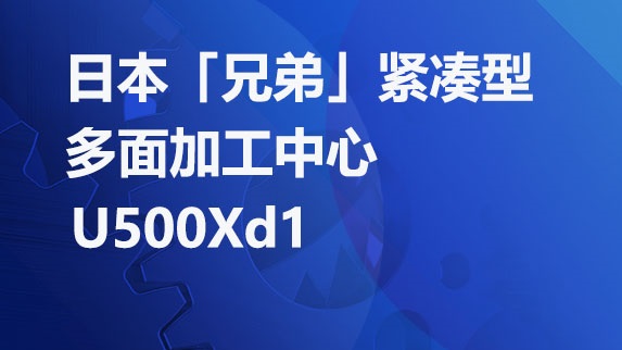 日本「兄弟」最新机型：紧凑型多面加工中心U500Xd1横空出世