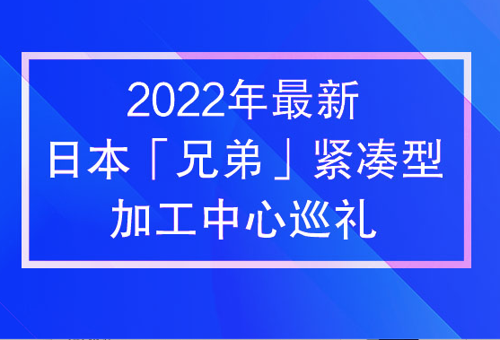 2022年最新日本兄弟紧凑型加工中心巡礼
